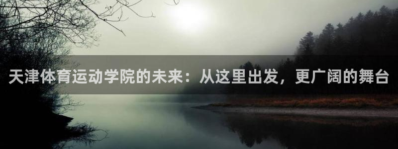 三亿体育网：天津体育运动学院的未来：从这里出发，更广阔的舞台