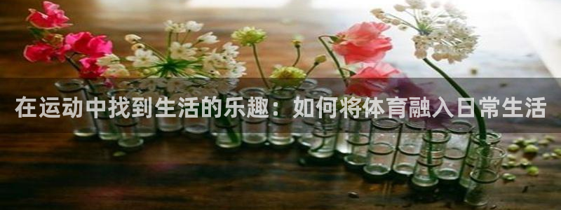 三亿体育：在运动中找到生活的乐趣：如何将体育融入日常生活