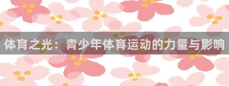 三亿体育登录：体育之光：青少年体育运动的力量与影响