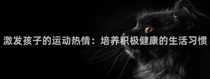 三亿体育：激发孩子的运动热情：培养积极健康的生活习惯