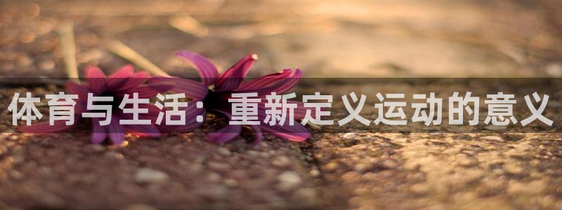 三亿体育登录：体育与生活：重新定义运动的意义