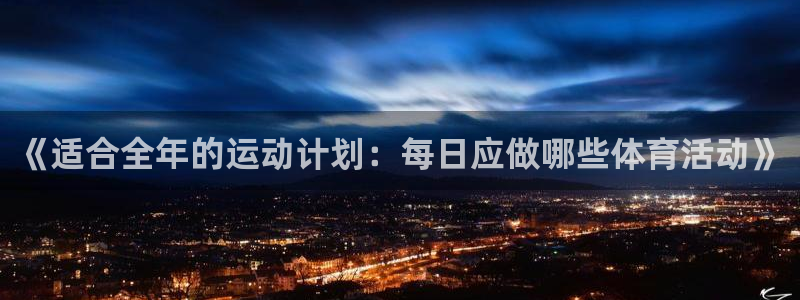 三亿体育网页版：《适合全年的运动计划：每日应做哪些体育活动》