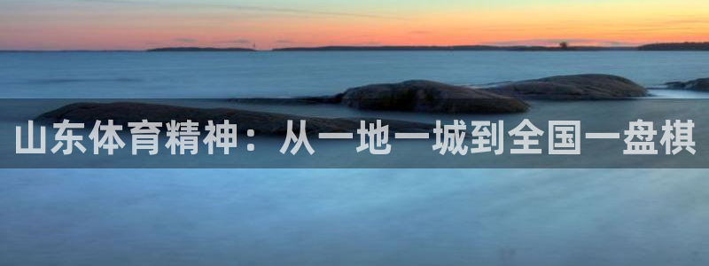 三亿体育网页版：山东体育精神：从一地一城到全国一盘棋