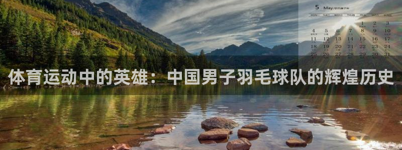 三亿体育登录：体育运动中的英雄：中国男子羽毛球队的辉煌历史