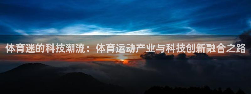 三亿体育网：体育迷的科技潮流：体育运动产业与科技创新融合之路