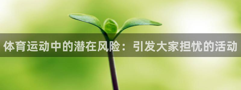 三亿体育网页版：体育运动中的潜在风险：引发大家担忧的活动